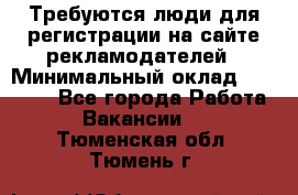 Требуются люди для регистрации на сайте рекламодателей › Минимальный оклад ­ 50 000 - Все города Работа » Вакансии   . Тюменская обл.,Тюмень г.